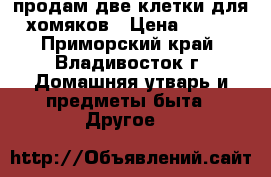 продам две клетки для хомяков › Цена ­ 500 - Приморский край, Владивосток г. Домашняя утварь и предметы быта » Другое   